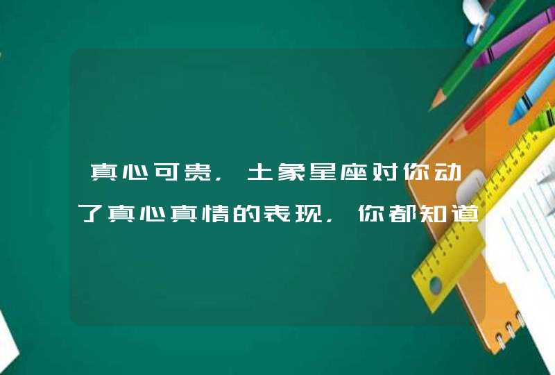 真心可贵,土象星座对你动了真心真情的表现,你都知道几条? 真心可贵,土象星座对你动了真心真情的表现,你都知道几条?