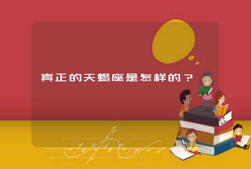 真正的天蝎座是怎样的? 真正的天蝎座是怎样的?
