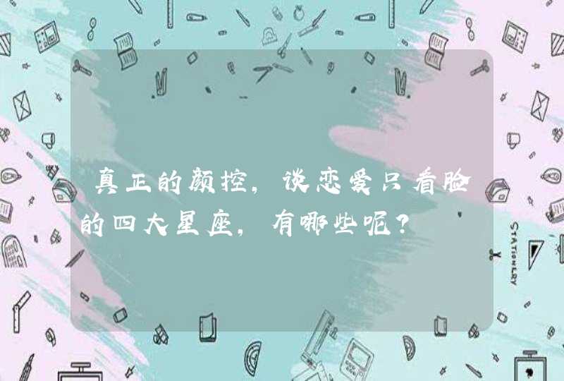 真正的颜控,谈恋爱只看脸的四大星座,有哪些呢? 真正的颜控,谈恋爱只看脸的四大星座,有哪些呢?