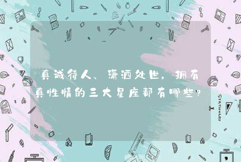 真诚待人、潇洒处世,拥有真性情的三大星座都有哪些? 真诚待人、潇洒处世,拥有真性情的三大星座都有哪些?