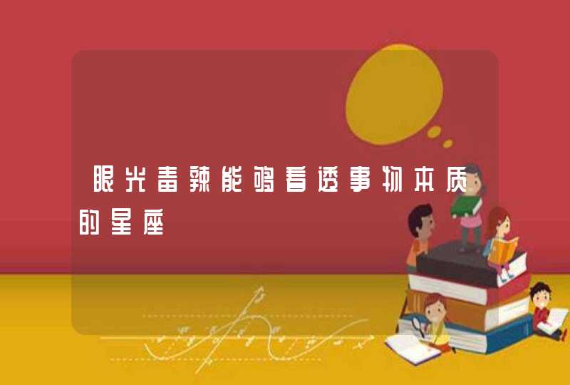 眼光毒辣能够看透事物本质的星座 眼光毒辣能够看透事物本质的星座