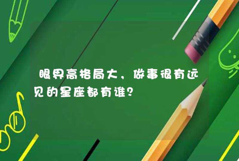 眼界高格局大,做事很有远见的星座都有谁? 眼界高格局大,做事很有远见的星座都有谁?