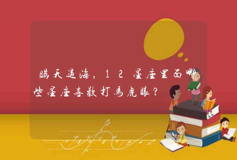 瞒天过海,12星座里面哪些星座喜欢打马虎眼? 瞒天过海,12星座里面哪些星座喜欢打马虎眼?