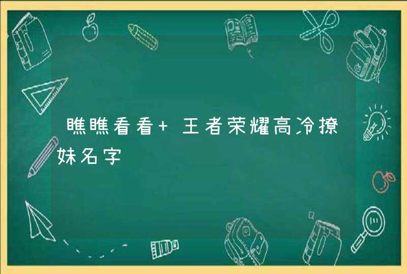 瞧瞧看看 王者荣耀高冷撩妹名字 瞧瞧看看 王者荣耀高冷撩妹名字