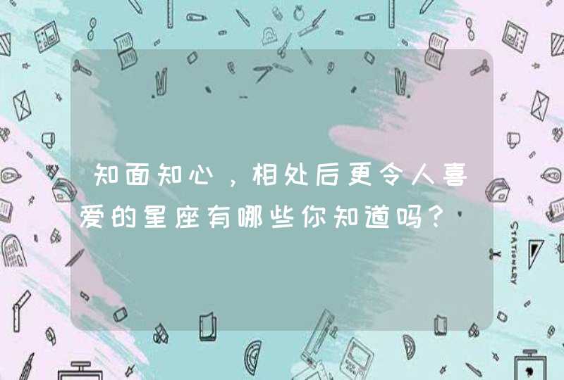 知面知心,相处后更令人喜爱的星座有哪些你知道吗? 知面知心,相处后更令人喜爱的星座有哪些你知道吗?