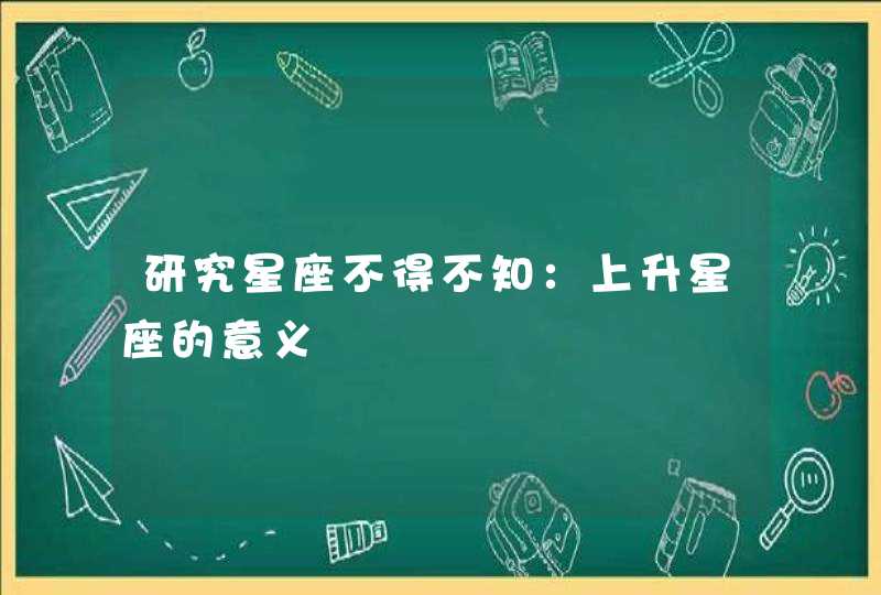 研究星座不得不知:上升星座的意义 研究星座不得不知:上升星座的意义