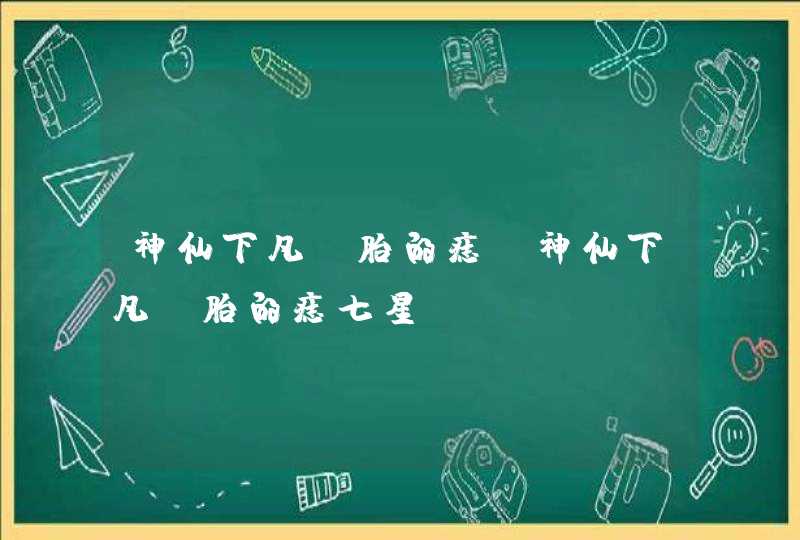 神仙下凡投胎的痣_神仙下凡投胎的痣七星 神仙下凡投胎的痣_神仙下凡投胎的痣七星