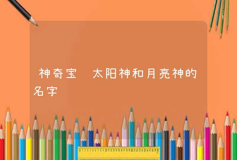 神奇宝贝太阳神和月亮神的名字 神奇宝贝太阳神和月亮神的名字