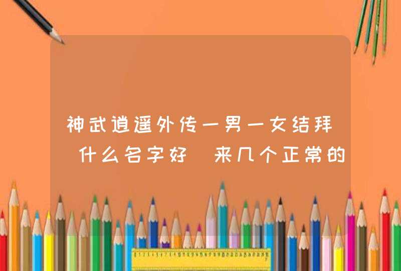 神武逍遥外传一男一女结拜 什么名字好 来几个正常的 神武逍遥外传一男一女结拜 什么名字好 来几个正常的