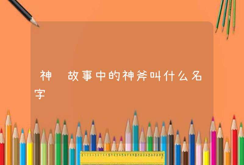 神话故事中的神斧叫什么名字 神话故事中的神斧叫什么名字