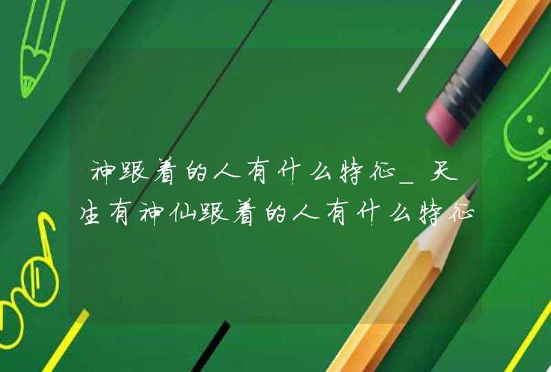 神跟着的人有什么特征_天生有神仙跟着的人有什么特征 神跟着的人有什么特征_天生有神仙跟着的人有什么特征