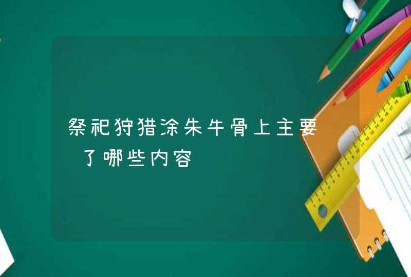 祭祀狩猎涂朱牛骨上主要记载了哪些内容 祭祀狩猎涂朱牛骨上主要记载了哪些内容