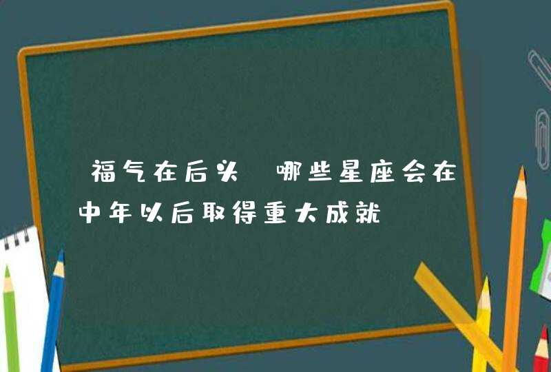 福气在后头,哪些星座会在中年以后取得重大成就? 福气在后头,哪些星座会在中年以后取得重大成就?