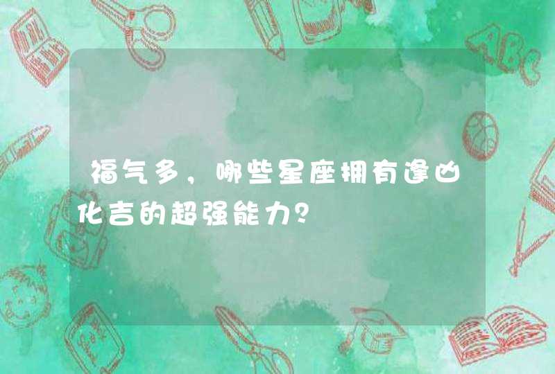福气多,哪些星座拥有逢凶化吉的超强能力? 福气多,哪些星座拥有逢凶化吉的超强能力?
