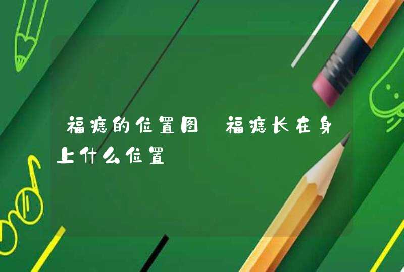 福痣的位置图_福痣长在身上什么位置 福痣的位置图_福痣长在身上什么位置