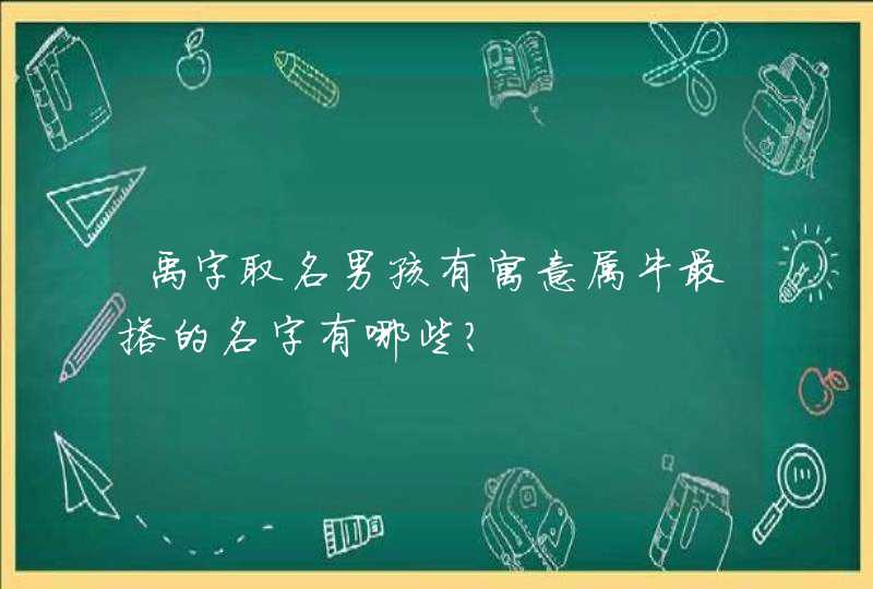 禹字取名男孩有寓意属牛最搭的名字有哪些? 禹字取名男孩有寓意属牛最搭的名字有哪些?