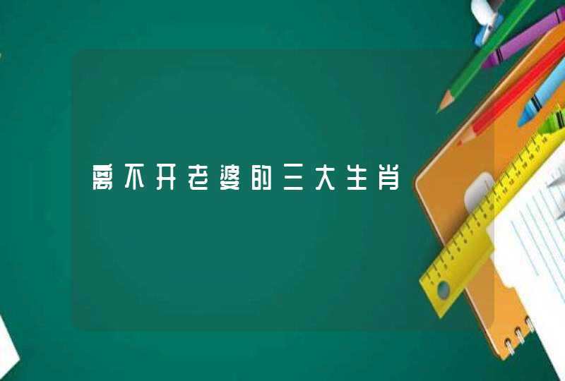 离不开老婆的三大生肖 离不开老婆的三大生肖