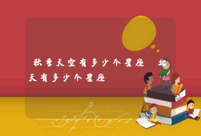 秋季天空有多少个星座,北天有多少个星座 秋季天空有多少个星座,北天有多少个星座