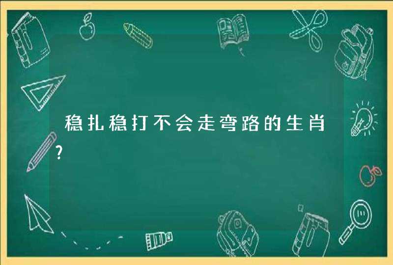 稳扎稳打不会走弯路的生肖? 稳扎稳打不会走弯路的生肖?