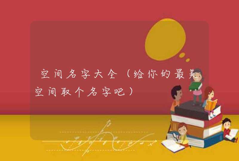 空间名字大全(给你的最美空间取个名字吧) 空间名字大全(给你的最美空间取个名字吧)