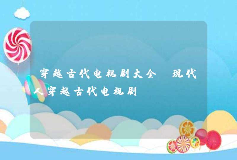 穿越古代电视剧大全(现代人穿越古代电视剧) 穿越古代电视剧大全(现代人穿越古代电视剧)