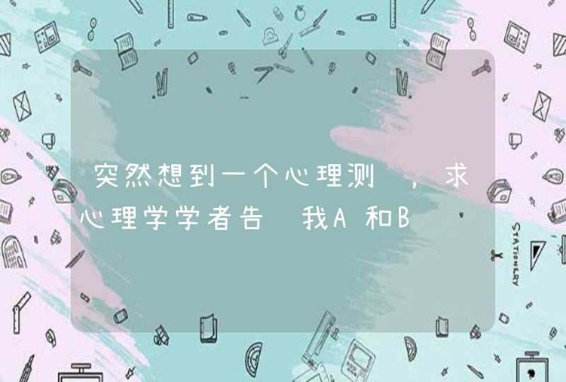 突然想到一个心理测试,求心理学学者告诉我A和B选项分别能反映的问题 突然想到一个心理测试,求心理学学者告诉我A和B选项分别能反映的问题