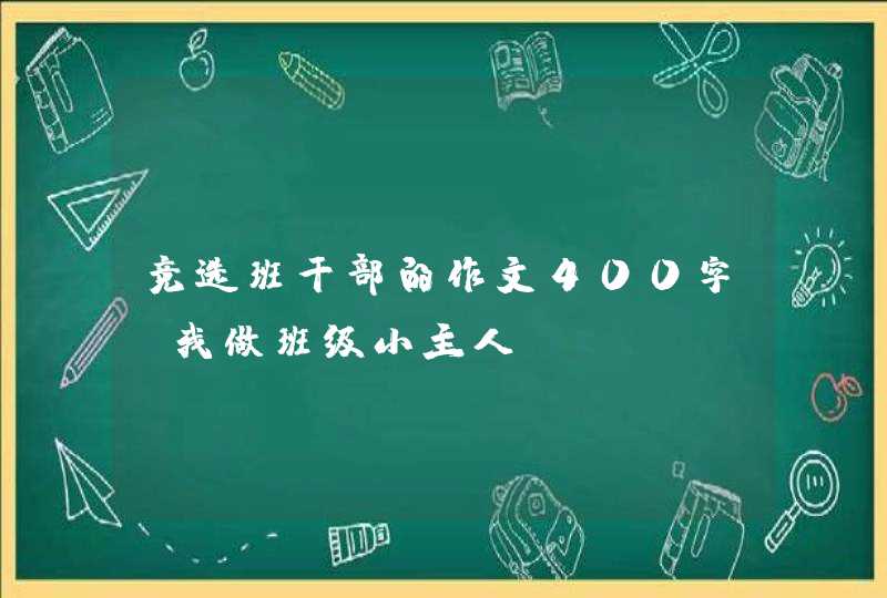 竞选班干部的作文400字 我做班级小主人 竞选班干部的作文400字 我做班级小主人