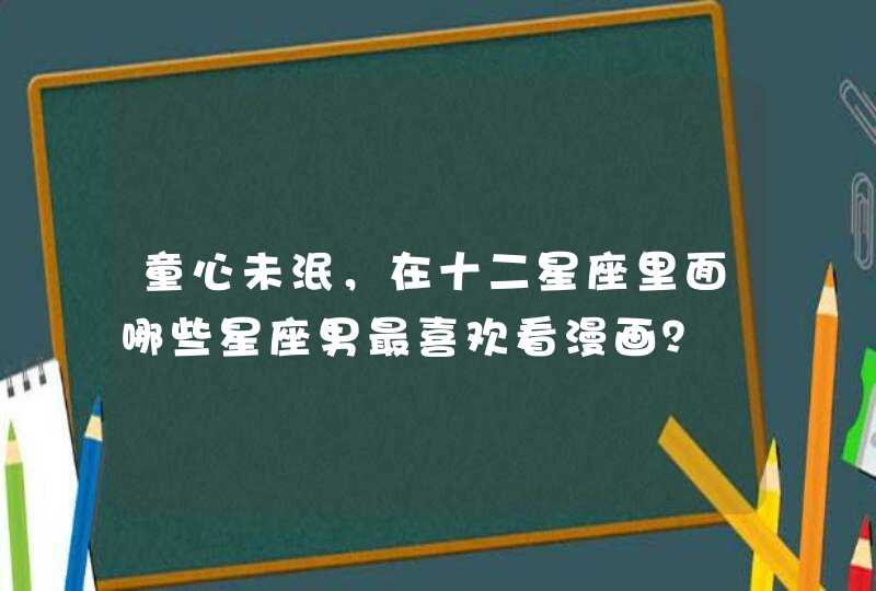 童心未泯,在十二星座里面哪些星座男最喜欢看漫画? 童心未泯,在十二星座里面哪些星座男最喜欢看漫画?