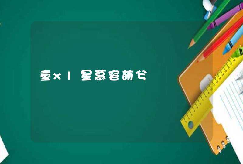 童xl星慕容萌兮 童xl星慕容萌兮