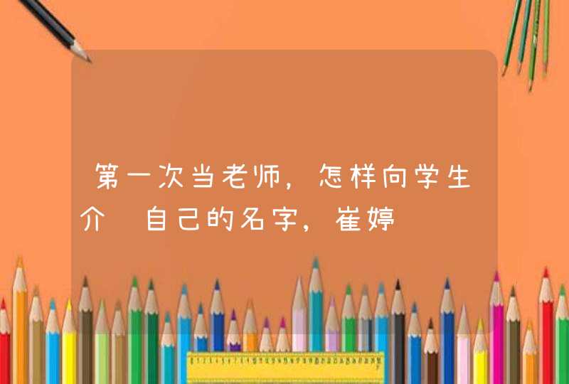 第一次当老师,怎样向学生介绍自己的名字,崔婷 第一次当老师,怎样向学生介绍自己的名字,崔婷