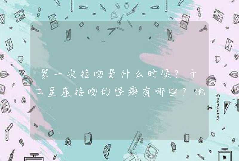 第一次接吻是什么时候?十二星座接吻的怪癖有哪些?他们是什么感觉呢? 第一次接吻是什么时候?十二星座接吻的怪癖有哪些?他们是什么感觉呢?