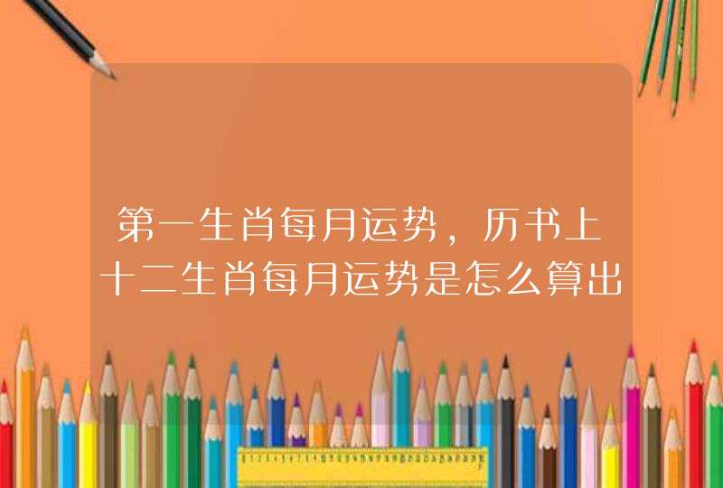 第一生肖每月运势,历书上十二生肖每月运势是怎么算出来的 第一生肖每月运势,历书上十二生肖每月运势是怎么算出来的