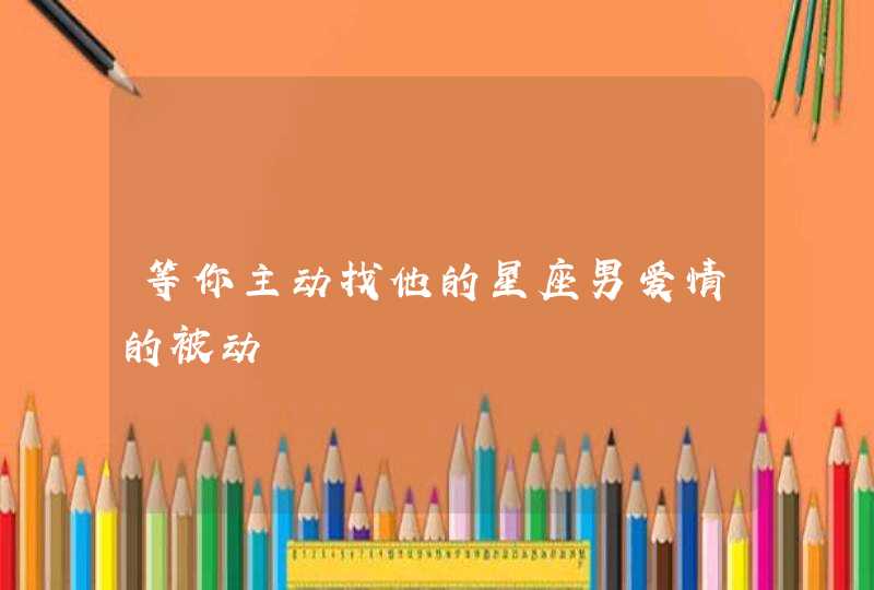 等你主动找他的星座男爱情的被动 等你主动找他的星座男爱情的被动