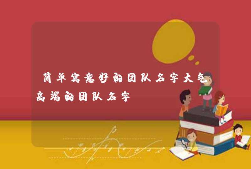 简单寓意好的团队名字大气高端的团队名字 简单寓意好的团队名字大气高端的团队名字