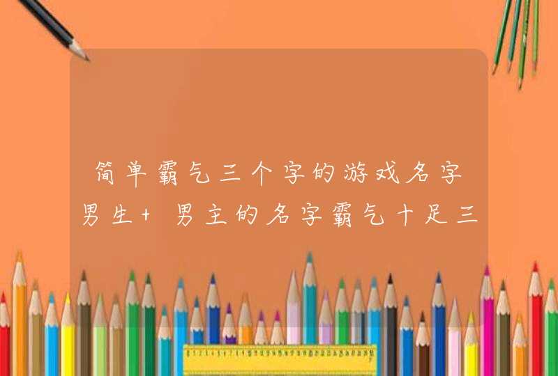 简单霸气三个字的游戏名字男生 男主的名字霸气十足三个字儿 简单霸气三个字的游戏名字男生 男主的名字霸气十足三个字儿