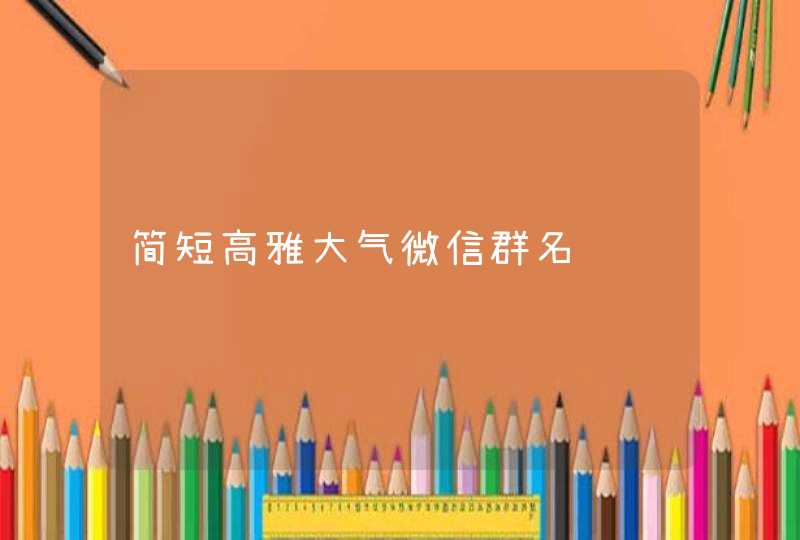 简短高雅大气微信群名 简短高雅大气微信群名