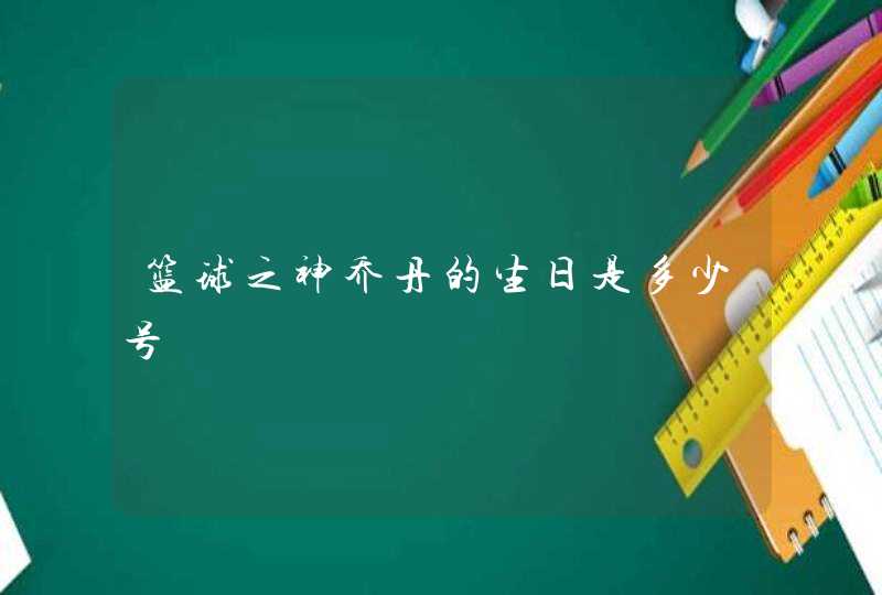 篮球之神乔丹的生日是多少号 篮球之神乔丹的生日是多少号