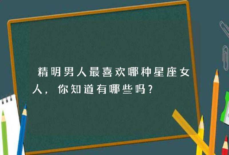 精明男人最喜欢哪种星座女人,你知道有哪些吗? 精明男人最喜欢哪种星座女人,你知道有哪些吗?