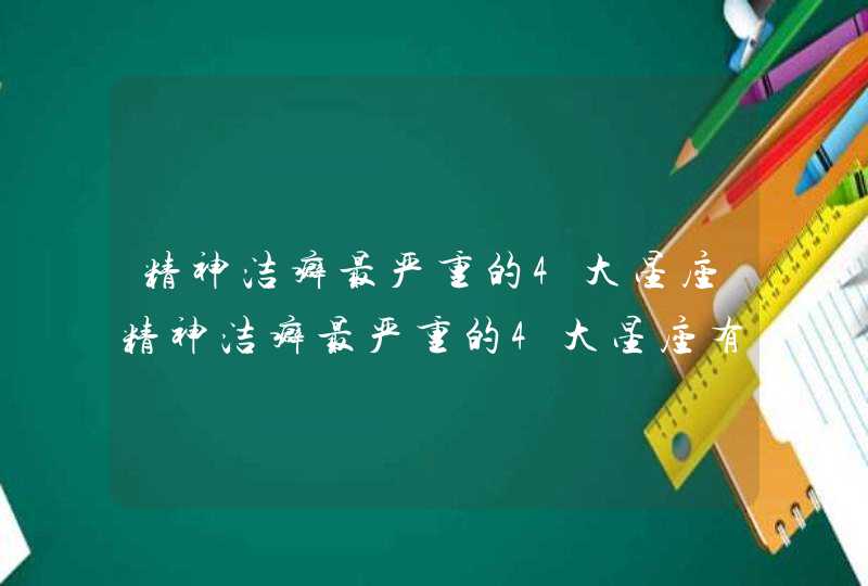 精神洁癖最严重的4大星座精神洁癖最严重的4大星座有哪些 精神洁癖最严重的4大星座精神洁癖最严重的4大星座有哪些