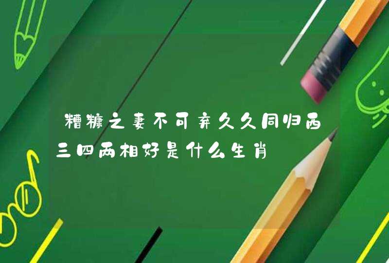 糟糠之妻不可弃久久同归西三四两相好是什么生肖 糟糠之妻不可弃久久同归西三四两相好是什么生肖