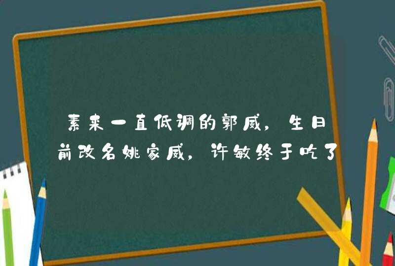 素来一直低调的郭威,生日前改名姚家威,许敏终于吃了颗定心丸,你怎么看? 素来一直低调的郭威,生日前改名姚家威,许敏终于吃了颗定心丸,你怎么看?