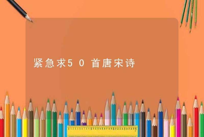 紧急求50首唐宋诗 紧急求50首唐宋诗