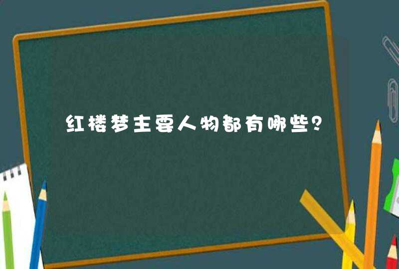红楼梦主要人物都有哪些? 红楼梦主要人物都有哪些?