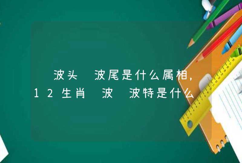 红波头绿波尾是什么属相,12生肖红波绿波特是什么 红波头绿波尾是什么属相,12生肖红波绿波特是什么