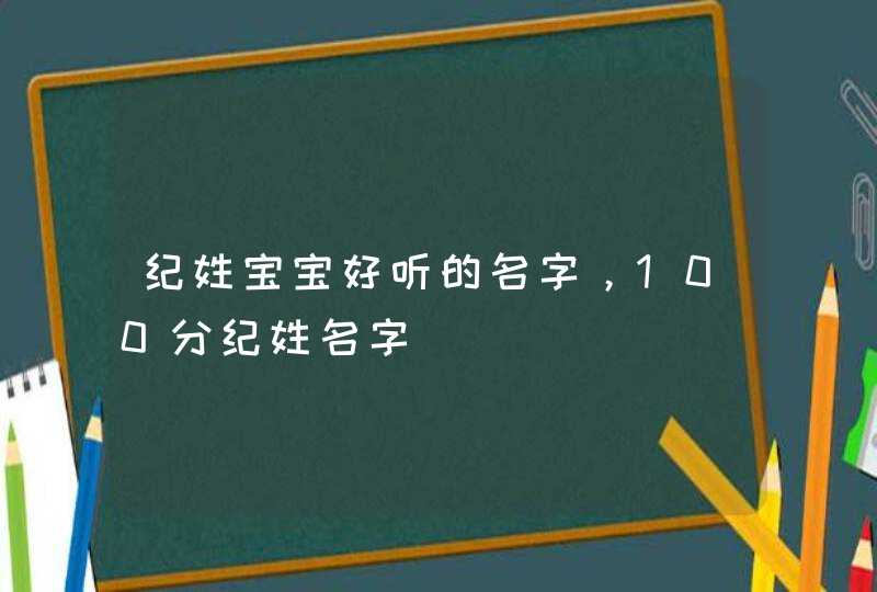 纪姓宝宝好听的名字,100分纪姓名字 纪姓宝宝好听的名字,100分纪姓名字