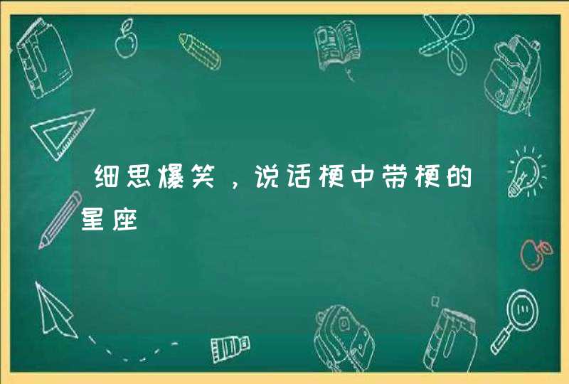 细思爆笑,说话梗中带梗的星座 细思爆笑,说话梗中带梗的星座