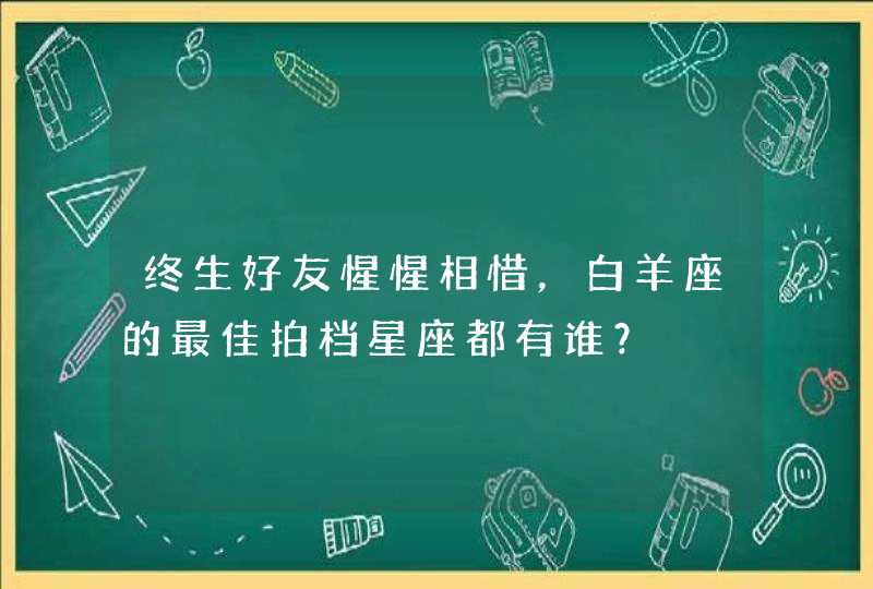 终生好友惺惺相惜,白羊座的最佳拍档星座都有谁? 终生好友惺惺相惜,白羊座的最佳拍档星座都有谁?