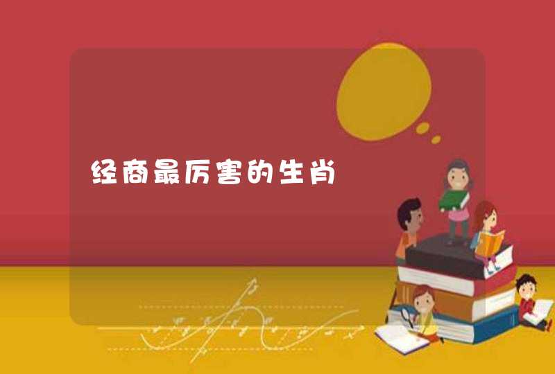 经商最厉害的生肖 经商最厉害的生肖