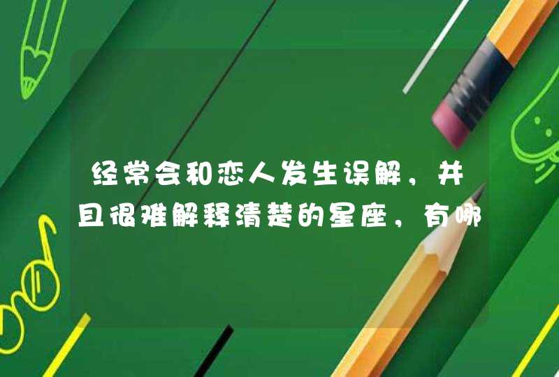 经常会和恋人发生误解,并且很难解释清楚的星座,有哪些? 经常会和恋人发生误解,并且很难解释清楚的星座,有哪些?