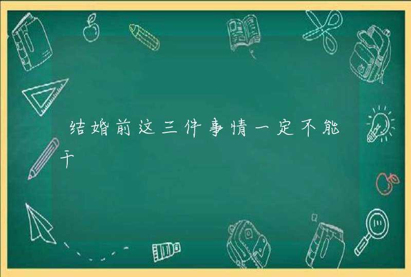 结婚前这三件事情一定不能干 结婚前这三件事情一定不能干